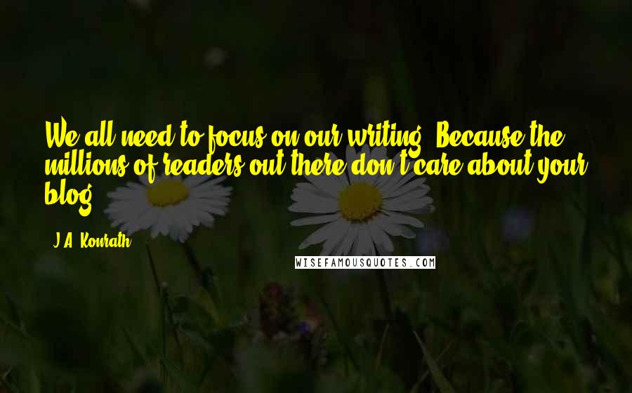 J.A. Konrath quotes: We all need to focus on our writing. Because the millions of readers out there don't care about your blog.