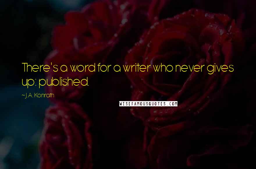 J.A. Konrath quotes: There's a word for a writer who never gives up: published.