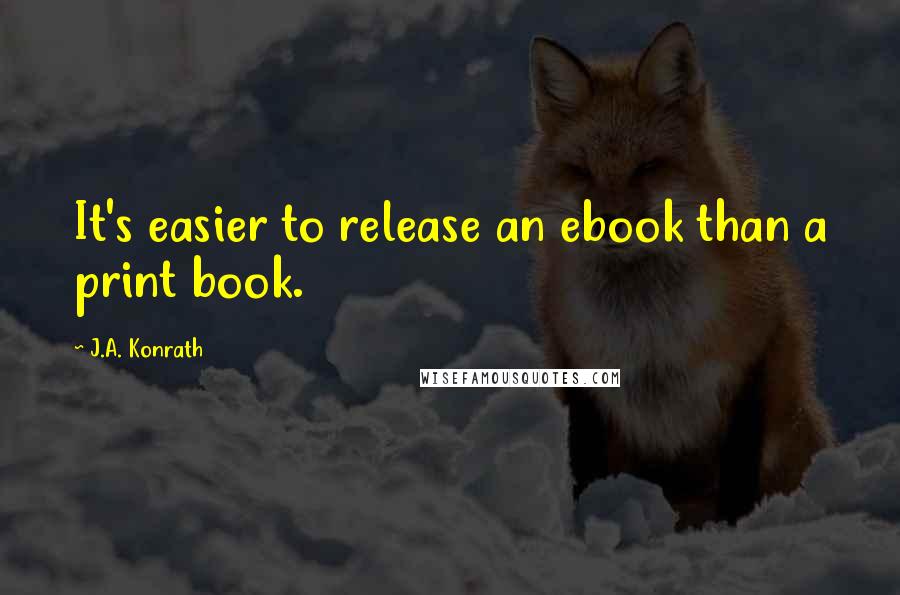 J.A. Konrath quotes: It's easier to release an ebook than a print book.