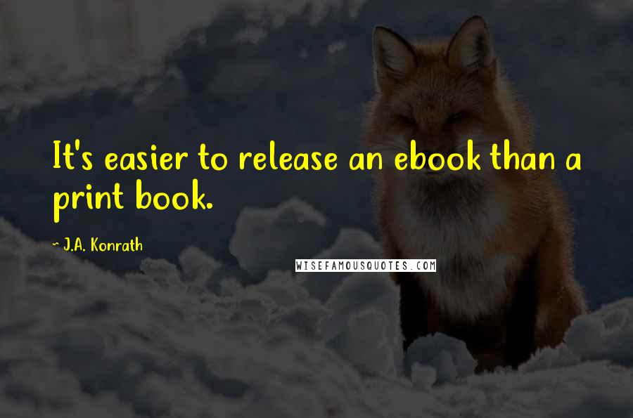 J.A. Konrath quotes: It's easier to release an ebook than a print book.
