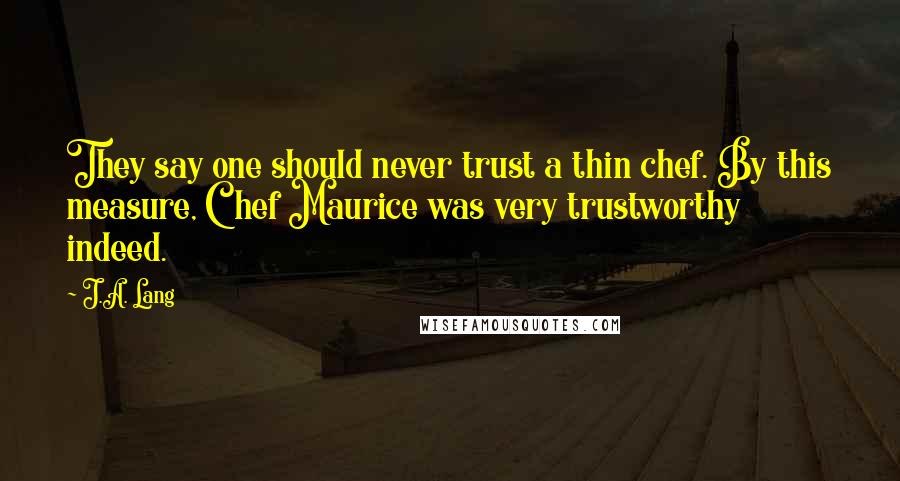 J.A. Lang quotes: They say one should never trust a thin chef. By this measure, Chef Maurice was very trustworthy indeed.