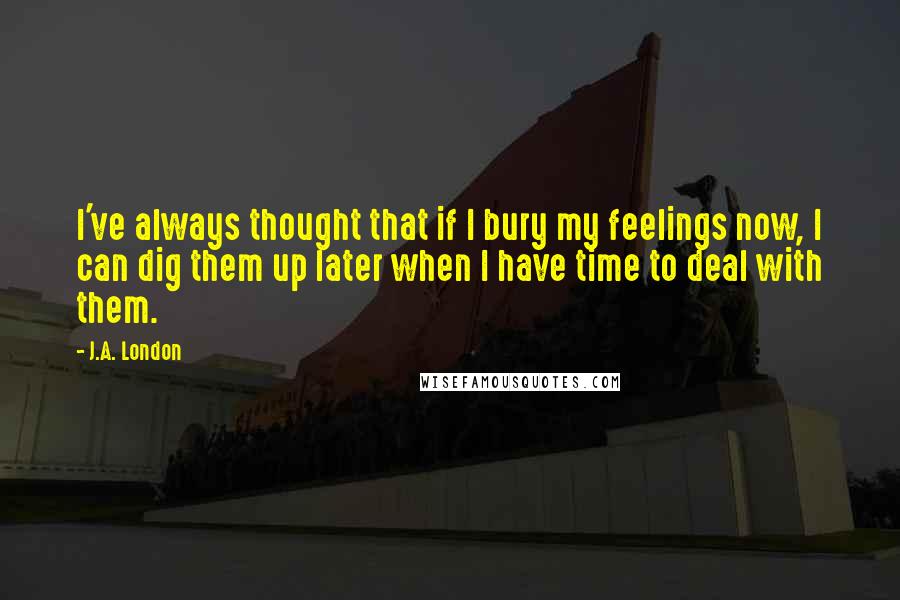 J.A. London quotes: I've always thought that if I bury my feelings now, I can dig them up later when I have time to deal with them.