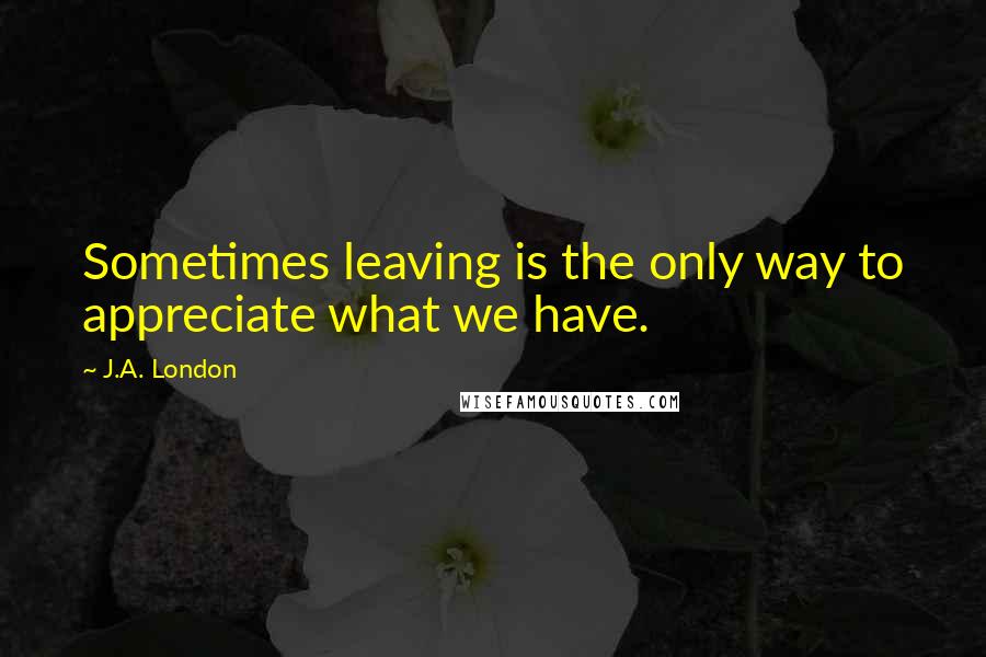 J.A. London quotes: Sometimes leaving is the only way to appreciate what we have.