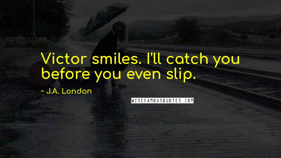 J.A. London quotes: Victor smiles. I'll catch you before you even slip.