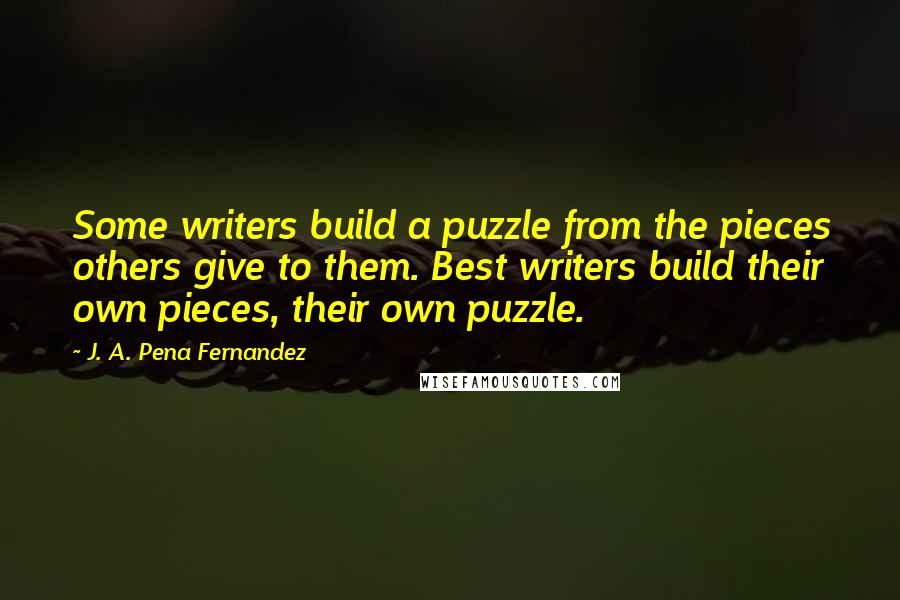 J. A. Pena Fernandez quotes: Some writers build a puzzle from the pieces others give to them. Best writers build their own pieces, their own puzzle.