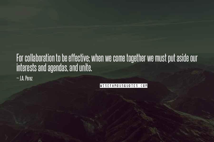 J.A. Perez quotes: For collaboration to be effective; when we come together we must put aside our interests and agendas, and unite.
