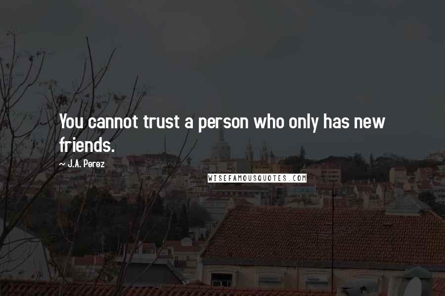 J.A. Perez quotes: You cannot trust a person who only has new friends.