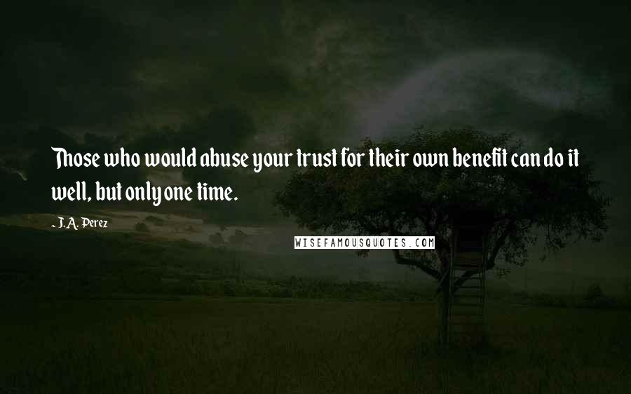 J.A. Perez quotes: Those who would abuse your trust for their own benefit can do it well, but only one time.