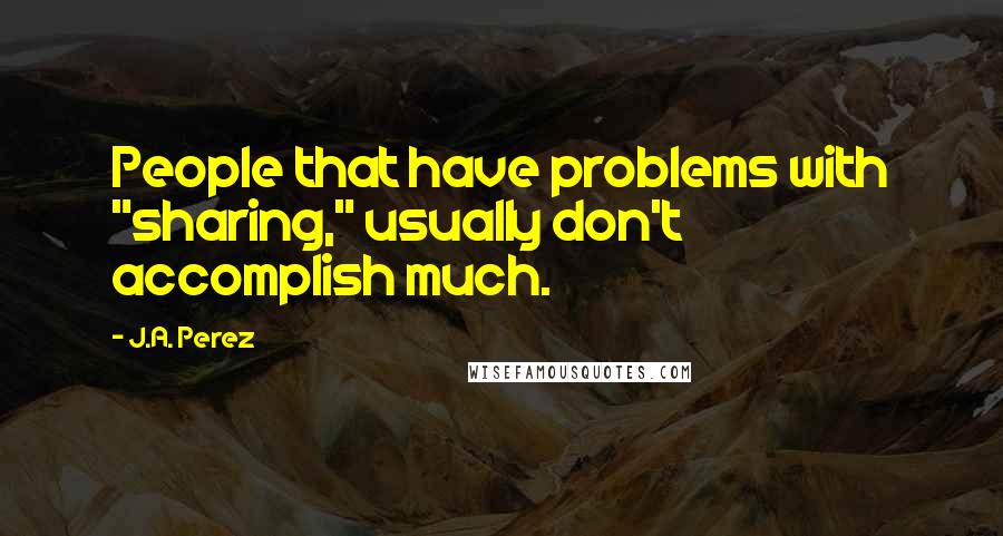 J.A. Perez quotes: People that have problems with "sharing," usually don't accomplish much.