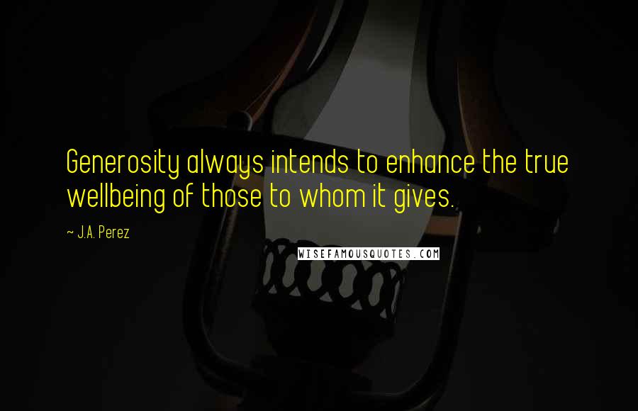 J.A. Perez quotes: Generosity always intends to enhance the true wellbeing of those to whom it gives.