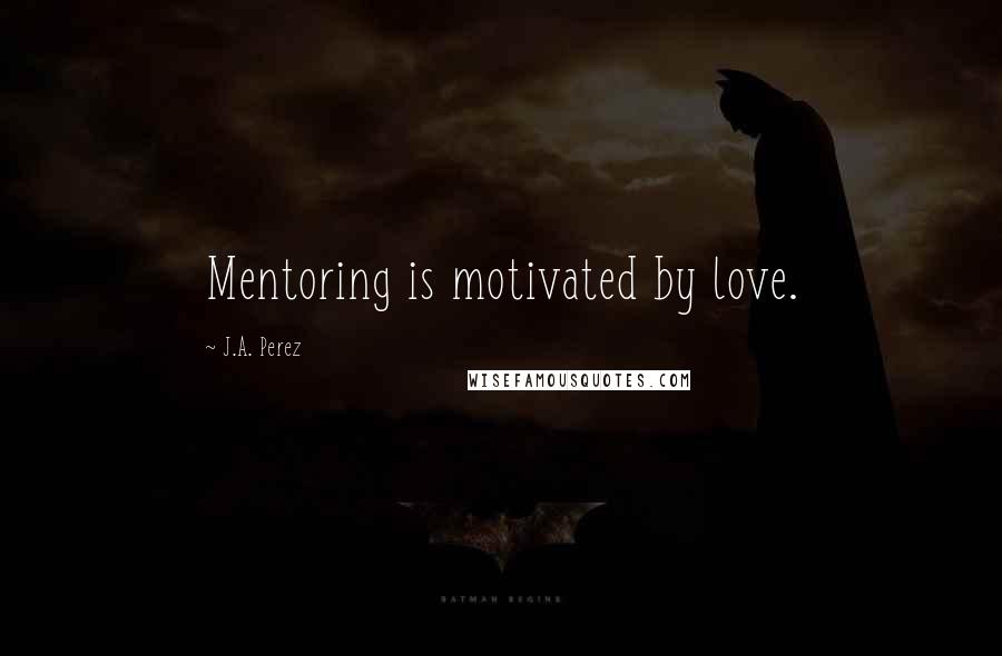 J.A. Perez quotes: Mentoring is motivated by love.