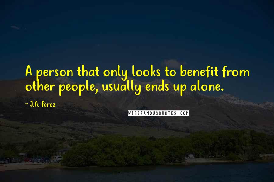 J.A. Perez quotes: A person that only looks to benefit from other people, usually ends up alone.