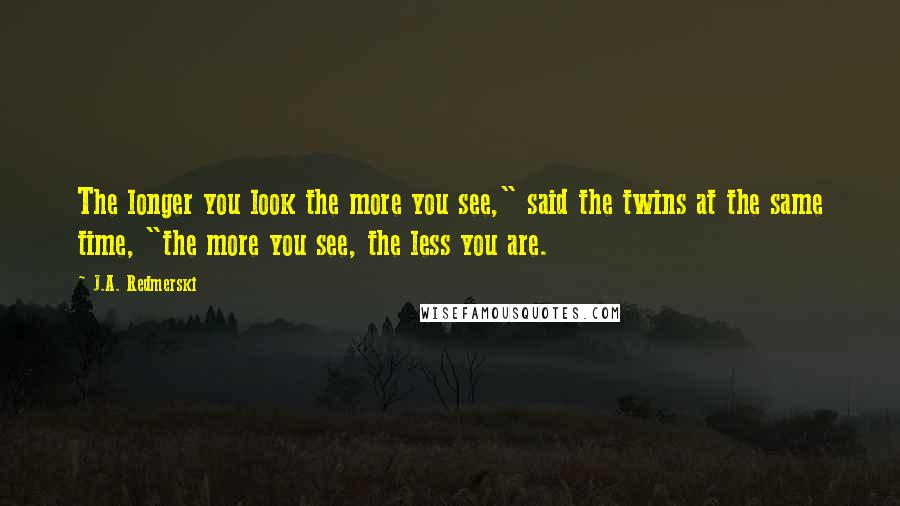 J.A. Redmerski quotes: The longer you look the more you see," said the twins at the same time, "the more you see, the less you are.