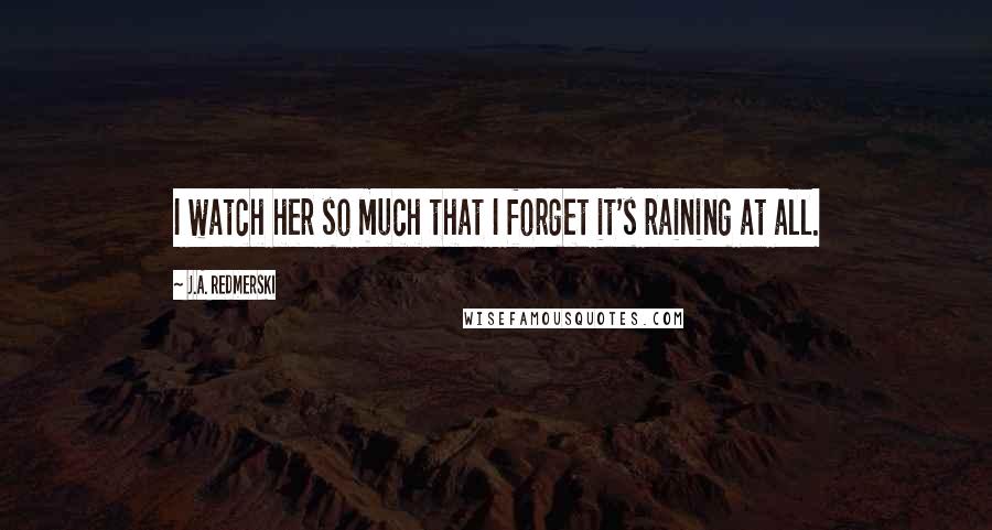 J.A. Redmerski quotes: I watch her so much that I forget it's raining at all.