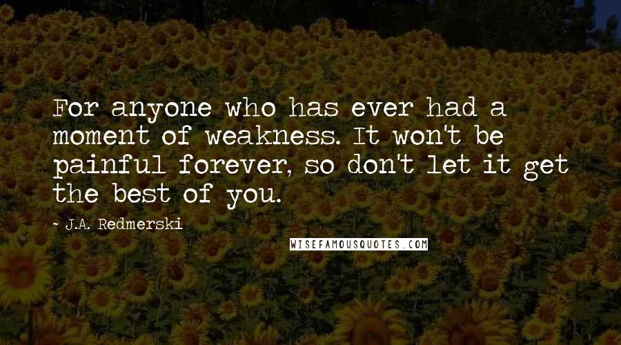 J.A. Redmerski quotes: For anyone who has ever had a moment of weakness. It won't be painful forever, so don't let it get the best of you.