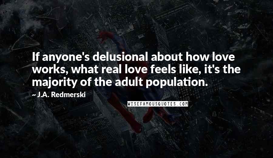 J.A. Redmerski quotes: If anyone's delusional about how love works, what real love feels like, it's the majority of the adult population.