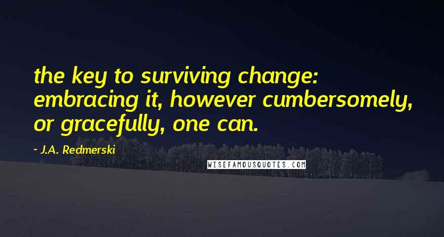 J.A. Redmerski quotes: the key to surviving change: embracing it, however cumbersomely, or gracefully, one can.