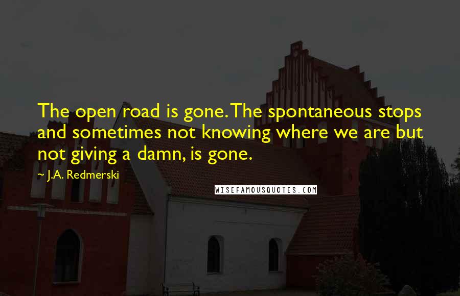 J.A. Redmerski quotes: The open road is gone. The spontaneous stops and sometimes not knowing where we are but not giving a damn, is gone.