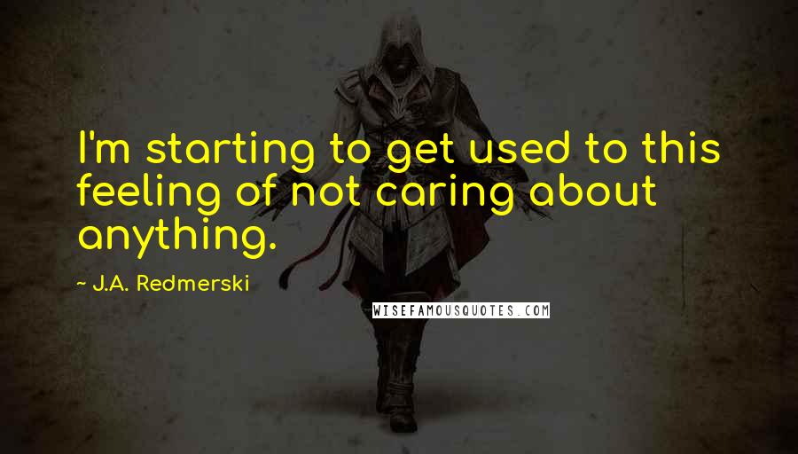 J.A. Redmerski quotes: I'm starting to get used to this feeling of not caring about anything.