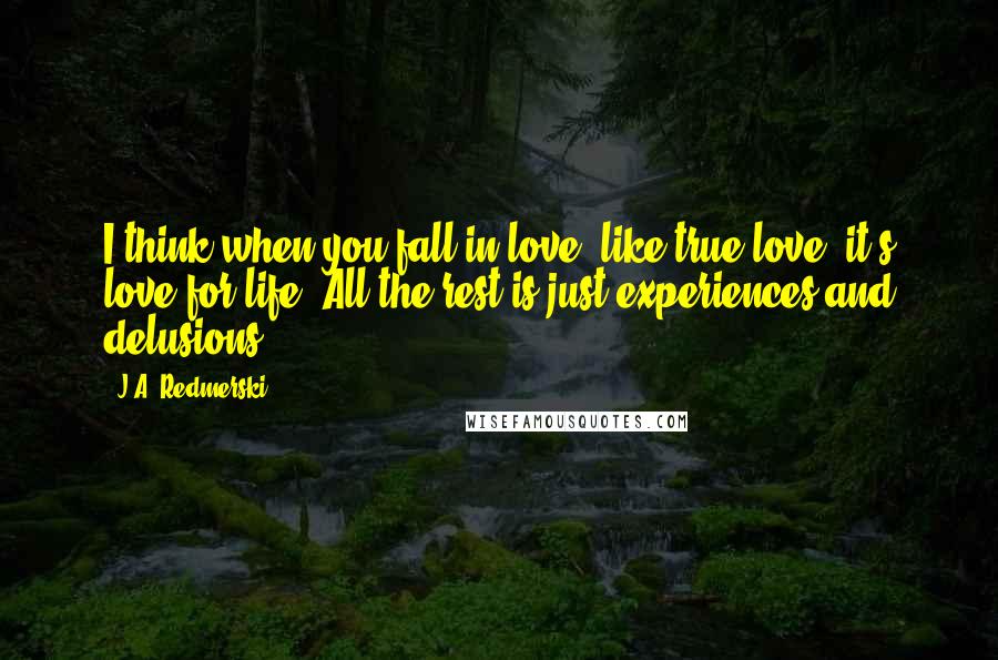 J.A. Redmerski quotes: I think when you fall in love, like true love, it's love for life. All the rest is just experiences and delusions.