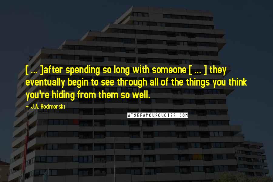 J.A. Redmerski quotes: [ ... ]after spending so long with someone [ ... ] they eventually begin to see through all of the things you think you're hiding from them so well.