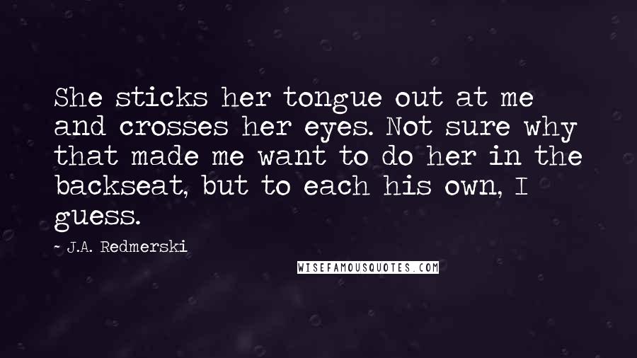 J.A. Redmerski quotes: She sticks her tongue out at me and crosses her eyes. Not sure why that made me want to do her in the backseat, but to each his own, I