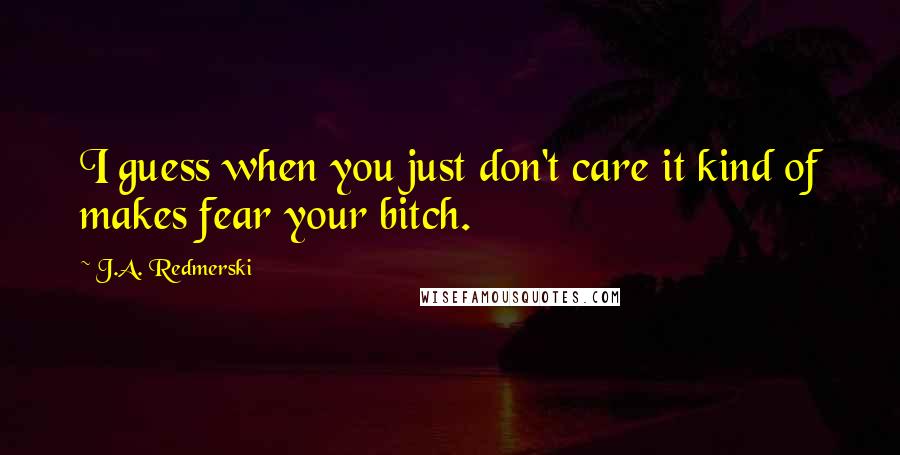 J.A. Redmerski quotes: I guess when you just don't care it kind of makes fear your bitch.