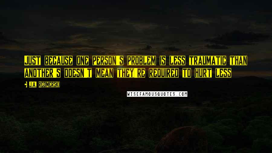 J.A. Redmerski quotes: Just because one person's problem is less traumatic than another's doesn't mean they're required to hurt less