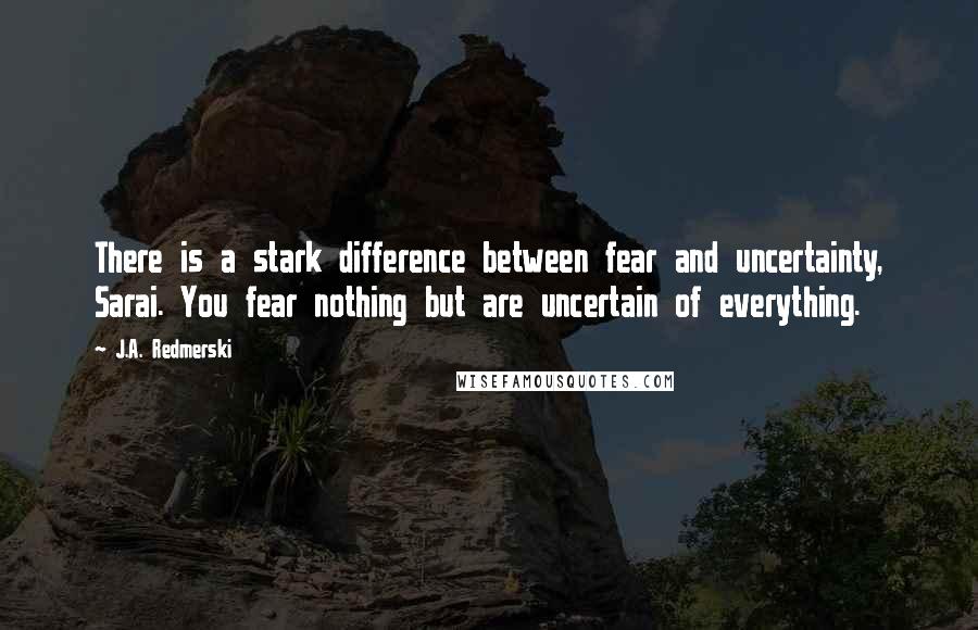 J.A. Redmerski quotes: There is a stark difference between fear and uncertainty, Sarai. You fear nothing but are uncertain of everything.