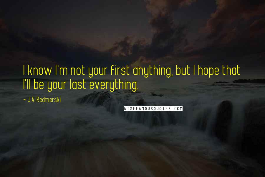 J.A. Redmerski quotes: I know I'm not your first anything, but I hope that I'll be your last everything.