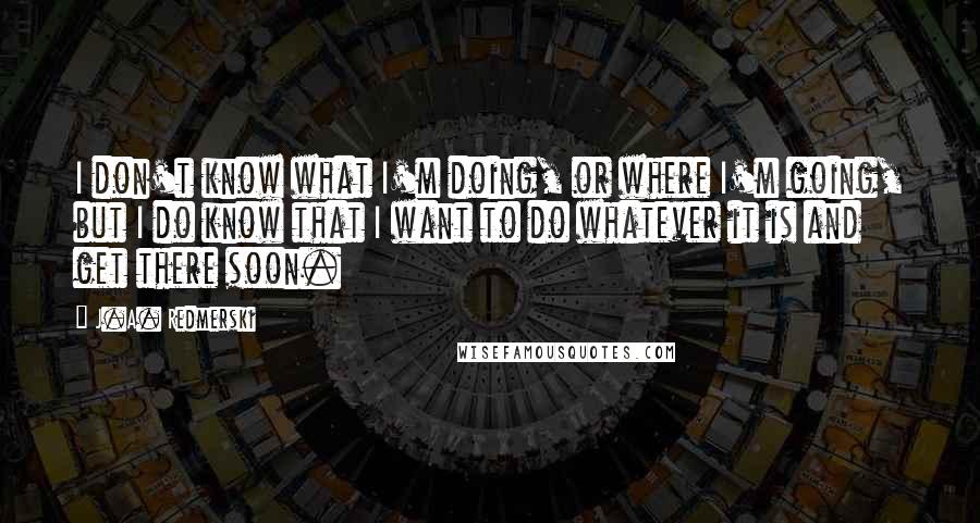 J.A. Redmerski quotes: I don't know what I'm doing, or where I'm going, but I do know that I want to do whatever it is and get there soon.