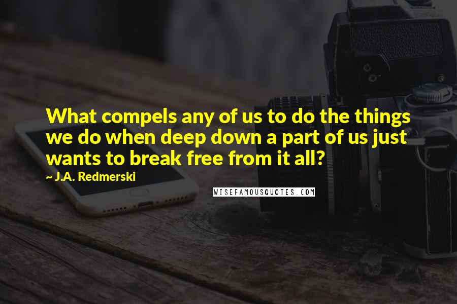 J.A. Redmerski quotes: What compels any of us to do the things we do when deep down a part of us just wants to break free from it all?