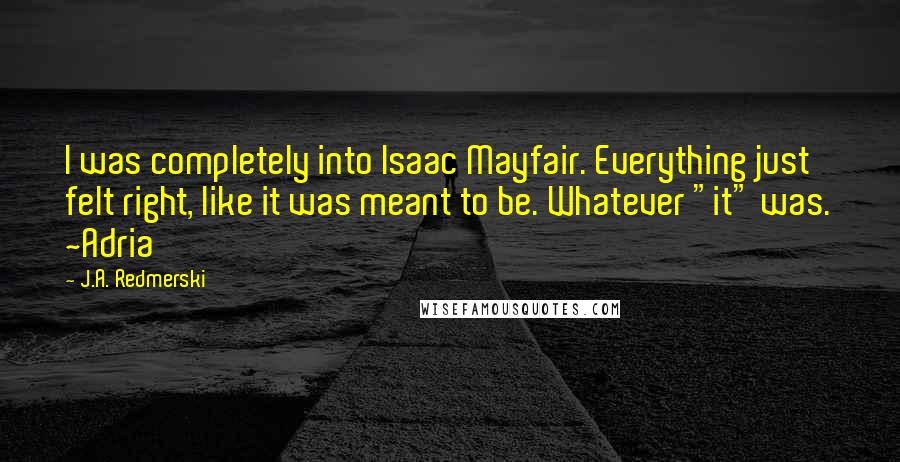 J.A. Redmerski quotes: I was completely into Isaac Mayfair. Everything just felt right, like it was meant to be. Whatever "it" was. ~Adria