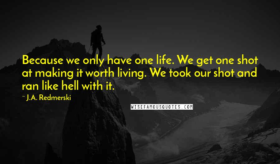 J.A. Redmerski quotes: Because we only have one life. We get one shot at making it worth living. We took our shot and ran like hell with it.