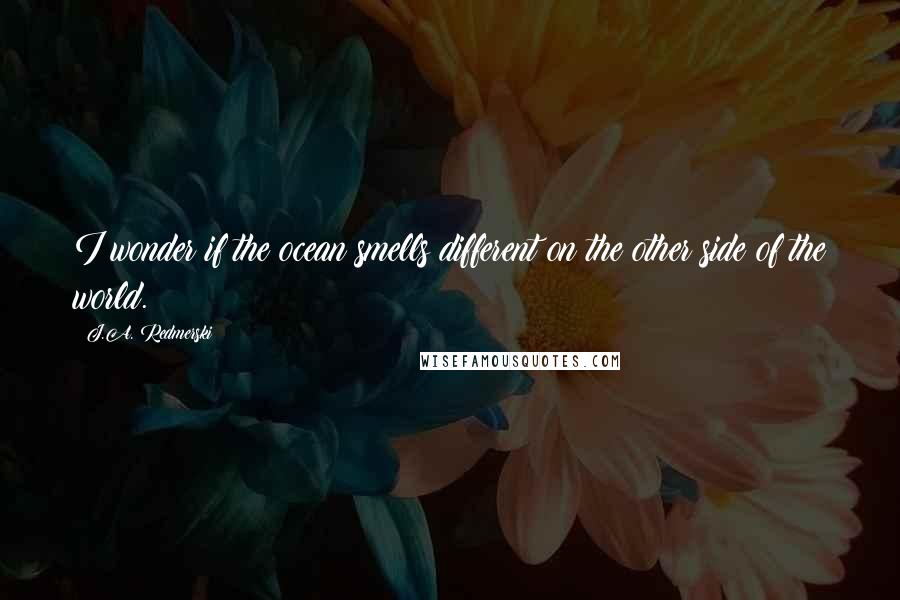 J.A. Redmerski quotes: I wonder if the ocean smells different on the other side of the world.