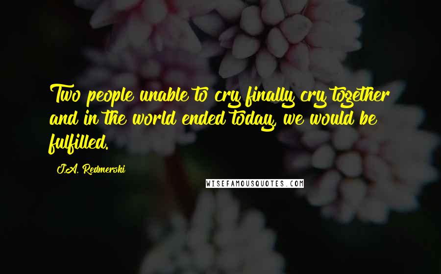 J.A. Redmerski quotes: Two people unable to cry finally cry together and in the world ended today, we would be fulfilled.