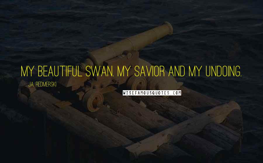 J.A. Redmerski quotes: My beautiful swan. My savior and my undoing.