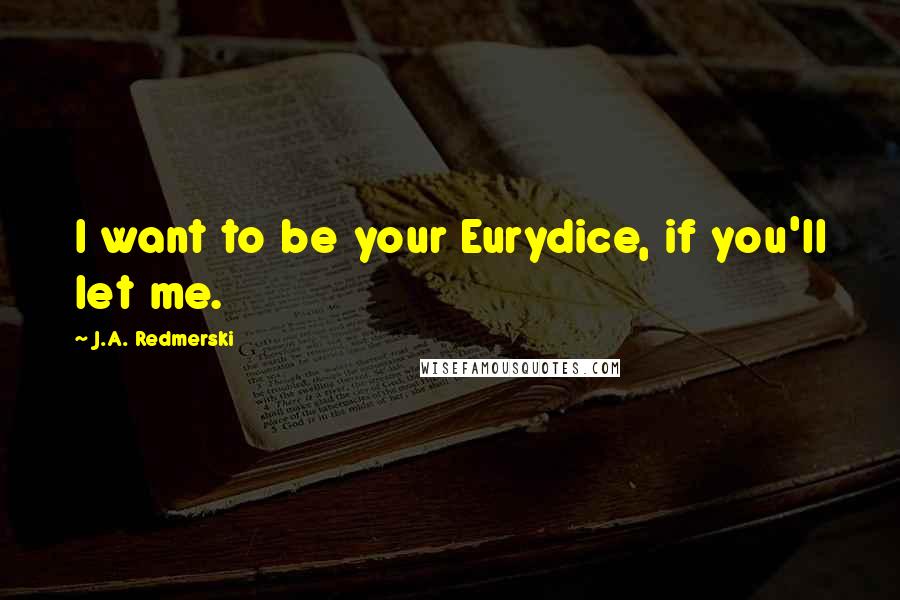 J.A. Redmerski quotes: I want to be your Eurydice, if you'll let me.