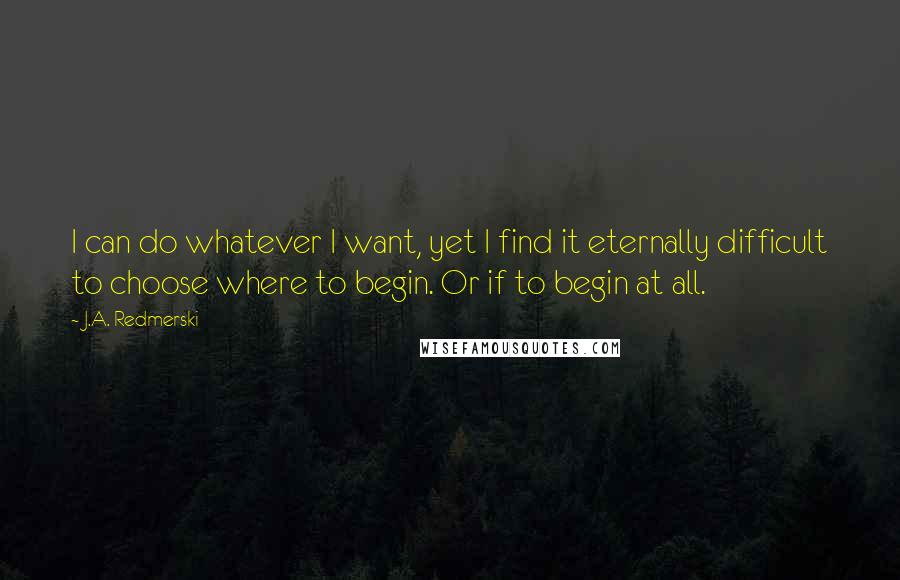 J.A. Redmerski quotes: I can do whatever I want, yet I find it eternally difficult to choose where to begin. Or if to begin at all.