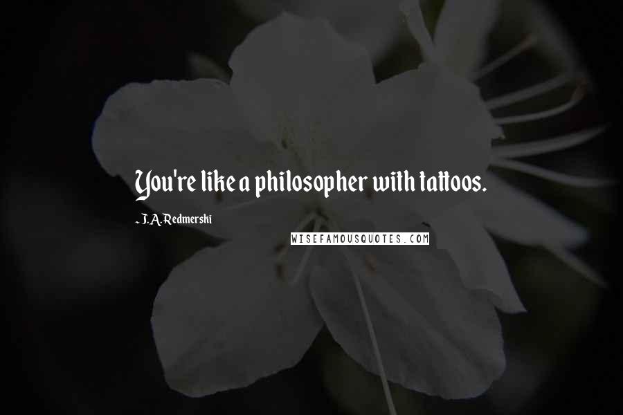 J.A. Redmerski quotes: You're like a philosopher with tattoos.