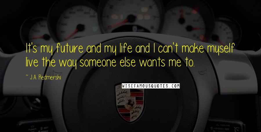 J.A. Redmerski quotes: It's my future and my life and I can't make myself live the way someone else wants me to.