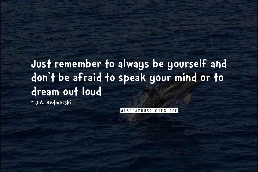 J.A. Redmerski quotes: Just remember to always be yourself and don't be afraid to speak your mind or to dream out loud