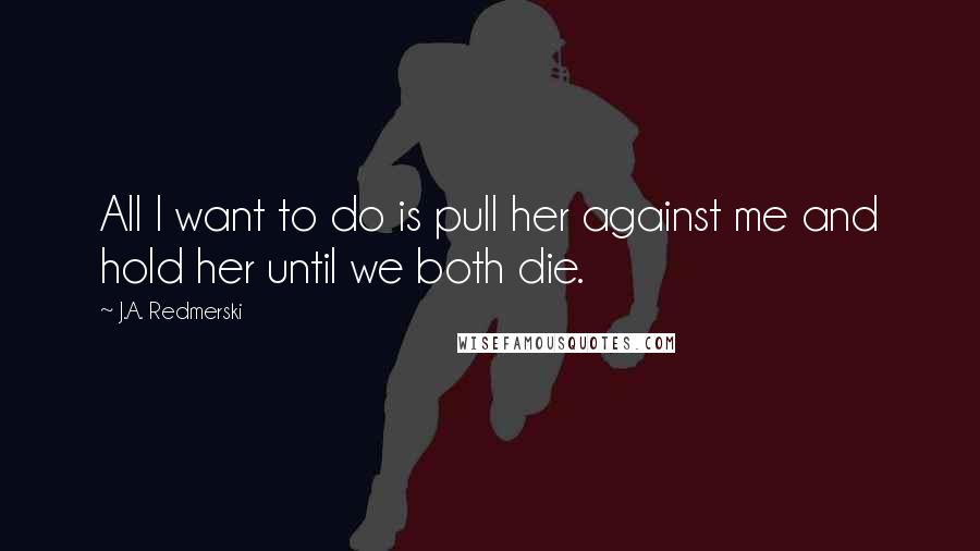 J.A. Redmerski quotes: All I want to do is pull her against me and hold her until we both die.