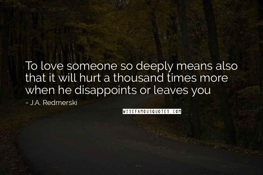 J.A. Redmerski quotes: To love someone so deeply means also that it will hurt a thousand times more when he disappoints or leaves you