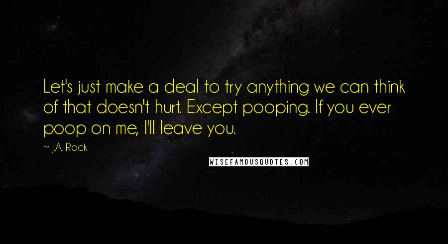 J.A. Rock quotes: Let's just make a deal to try anything we can think of that doesn't hurt. Except pooping. If you ever poop on me, I'll leave you.