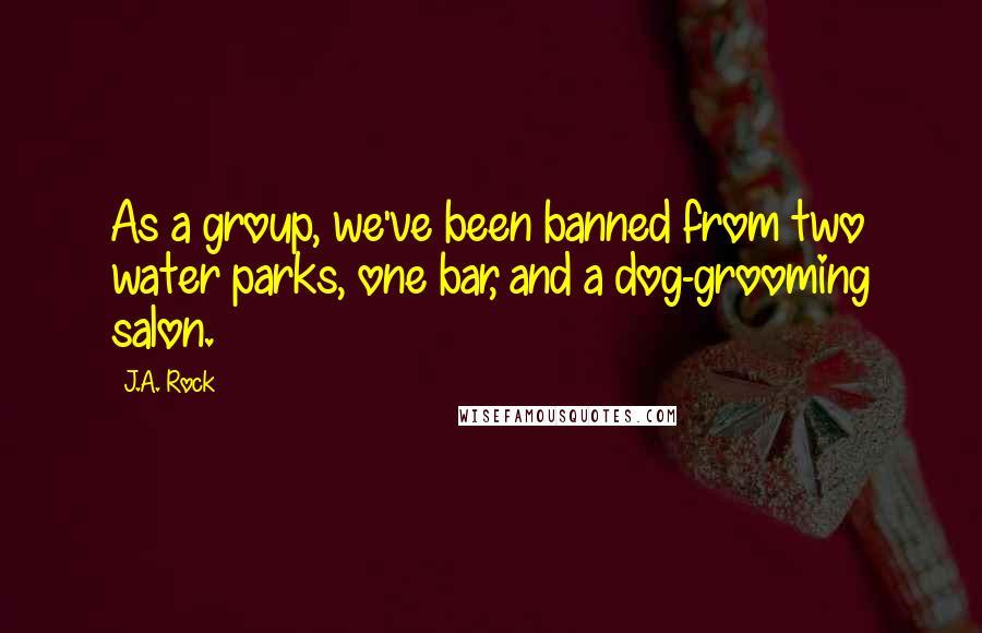 J.A. Rock quotes: As a group, we've been banned from two water parks, one bar, and a dog-grooming salon.