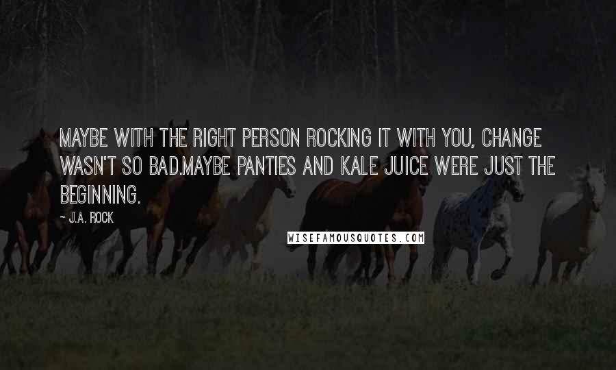 J.A. Rock quotes: Maybe with the right person rocking it with you, change wasn't so bad.Maybe panties and kale juice were just the beginning.