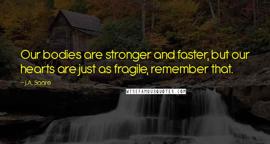 J.A. Saare quotes: Our bodies are stronger and faster, but our hearts are just as fragile, remember that.