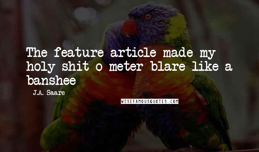 J.A. Saare quotes: The feature article made my holy-shit-o-meter blare like a banshee