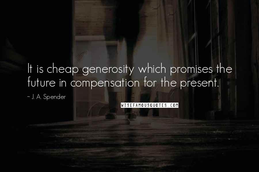 J. A. Spender quotes: It is cheap generosity which promises the future in compensation for the present.